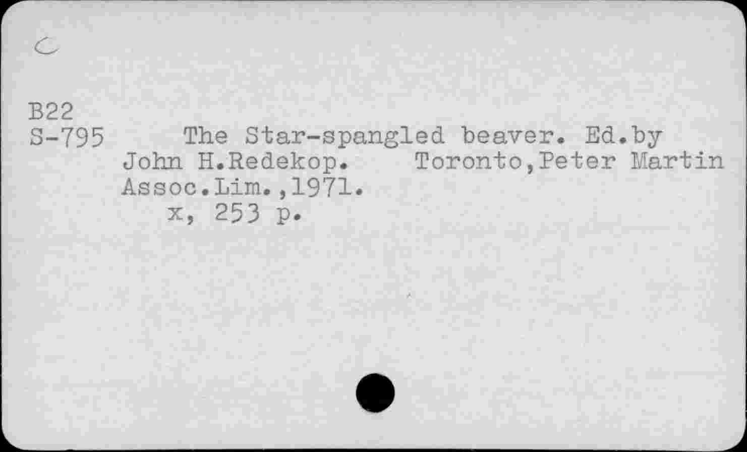 ﻿B22 S-795
The Star-spangled beaver. Ed.by John H.Redekop. Toronto,Peter Martin Assoc.Lim.,1971.
x, 253 p.